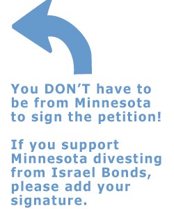 Sign our petition! The people of Minnesota have the moral obligation to make sound investments that will not aid the oppression of any one race, creed or people. Minnesota’s investment in Israel supports...